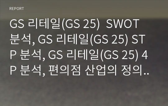 GS 리테일(GS 25)  SWOT 분석, GS 리테일(GS 25) STP 분석, GS 리테일(GS 25) 4P 분석, 편의점 산업의 정의 및 시장 구조