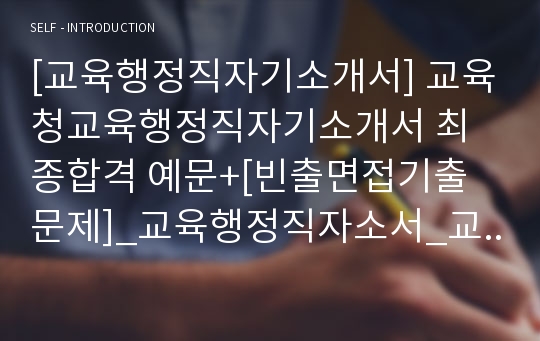 [교육행정직자기소개서] 교육청교육행정직자기소개서 최종합격 예문+[빈출면접기출문제]_교육행정직자소서_교육행정직공무원자기소개서_교행자기소개서예문_교행자소서합격샘플_교육행정직지원동기