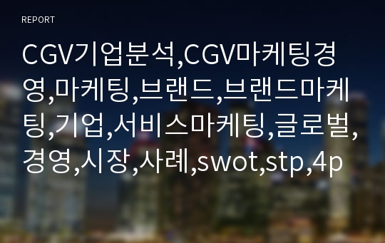 CGV기업분석,CGV마케팅경영,마케팅,브랜드,브랜드마케팅,기업,서비스마케팅,글로벌,경영,시장,사례,swot,stp,4p