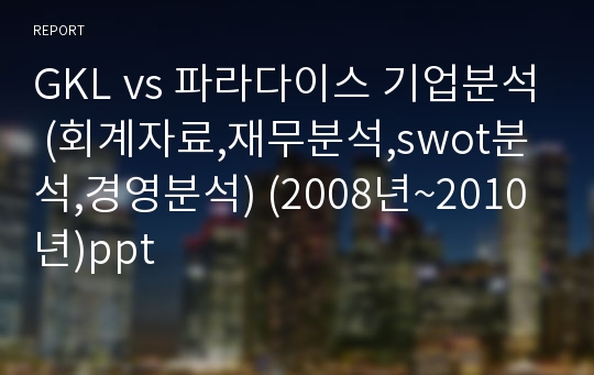 GKL vs 파라다이스 기업분석 (회계자료,재무분석,swot분석,경영분석) (2008년~2010년)ppt