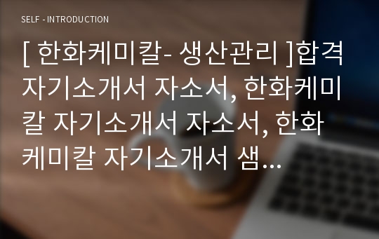 [ 한화케미칼- 생산관리 ]합격자기소개서 자소서, 한화케미칼 자기소개서 자소서, 한화케미칼 자기소개서 샘플, 한화케미칼 합격 자기소개서, 한화케미칼 자기소개서, 자기소개서, 기업 자기소개서, 자기소개서