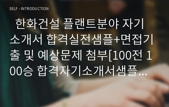   한화건설 플랜트분야 자기소개서 합격실전샘플+면접기출 및 예상문제 첨부[100전 100승 합격자기소개서샘플 + 면접기출 및 예상문제수록]