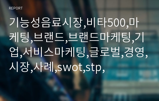 기능성음료시장,비타500,마케팅,브랜드,브랜드마케팅,기업,서비스마케팅,글로벌,경영,시장,사례,swot,stp,