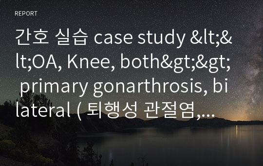 간호 실습 case study &lt;&lt;OA, Knee, both&gt;&gt; primary gonarthrosis, bilateral ( 퇴행성 관절염, 양측성 원발성 무릎 관절증 )