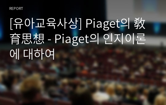 [유아교육사상] Piaget의 敎育思想 - Piaget의 인지이론에 대하여