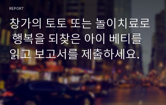 창가의 토토 또는 놀이치료로 행복을 되찾은 아이 베티를 읽고 보고서를 제출하세요.