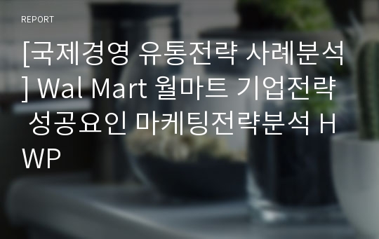 [국제경영 유통전략 사례분석] Wal Mart 월마트 기업전략 성공요인 마케팅전략분석 HWP