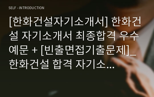 [한화건설자기소개서] 한화건설 자기소개서 최종합격 우수예문 + [빈출면접기출문제]_ 한화건설 합격 자기소개서 샘플_ 한화건설 채용정보 자소서샘플