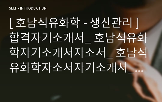 [ 호남석유화학 - 생산관리 ]합격자기소개서_ 호남석유화학자기소개서자소서_ 호남석유화학자소서자기소개서_ 호남석유화학자기소개서샘플_ 호남석유화학자기소개서_자기소개서,기업 자기소개서_자기소개서