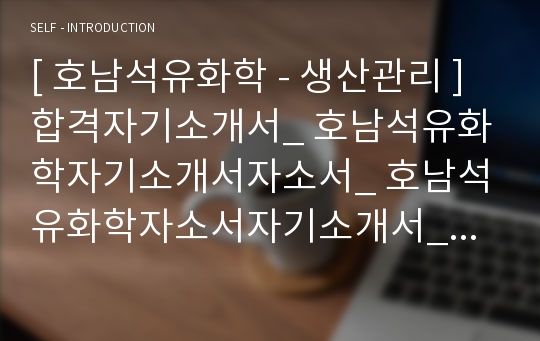 [ 호남석유화학 - 생산관리 ]합격자기소개서_ 호남석유화학자기소개서자소서_ 호남석유화학자소서자기소개서_ 호남석유화학자기소개서샘플_ 호남석유화학자기소개서_자기소개서,기업 자기소개서_자기소개서