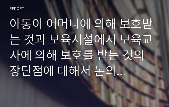 아동이 어머니에 의해 보호받는 것과 보육시설에서 보육교사에 의해 보호를 받는 것의 장단점에 대해서 논의하시오