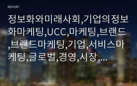 정보화와미래사회,기업의정보화마케팅,UCC,마케팅,브랜드,브랜드마케팅,기업,서비스마케팅,글로벌,경영,시장,사례,swot,stp,4p