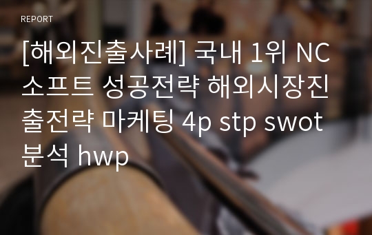 [해외진출사례] 국내 1위 NC소프트 성공전략 해외시장진출전략 마케팅 4p stp swot 분석 hwp