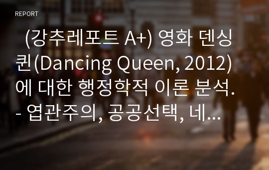   (강추레포트 A+) 영화 덴싱퀸(Dancing Queen, 2012)에 대한 행정학적 이론 분석. - 엽관주의, 공공선택, 네거티브 선거, 정치행정1원론, 행정부패, 시민참여, 공리주의