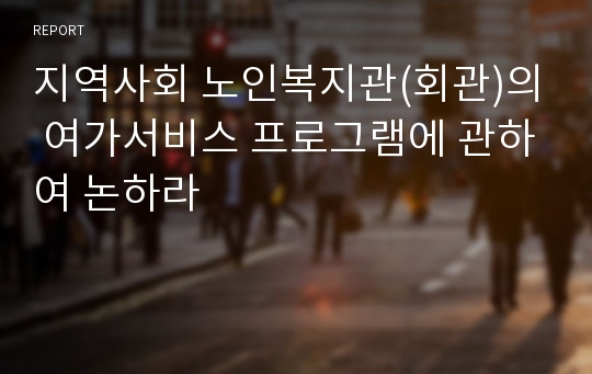 지역사회 노인복지관(회관)의 여가서비스 프로그램에 관하여 논하라