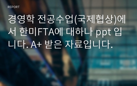 경영학 전공수업(국제협상)에서 한미FTA에 대하나 ppt 입니다. A+ 받은 자료입니다.