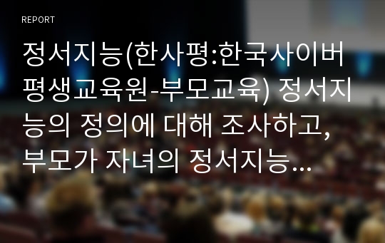 정서지능(한사평:한국사이버평생교육원-부모교육) 정서지능의 정의에 대해 조사하고, 부모가 자녀의 정서지능을 높이는 방법에 대해 쓰시오