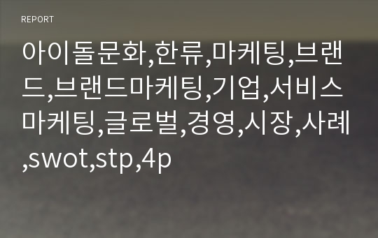 아이돌문화,한류,마케팅,브랜드,브랜드마케팅,기업,서비스마케팅,글로벌,경영,시장,사례,swot,stp,4p