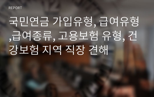 국민연금 가입유형, 급여유형,급여종류, 고용보험 유형, 건강보험 지역 직장 견해