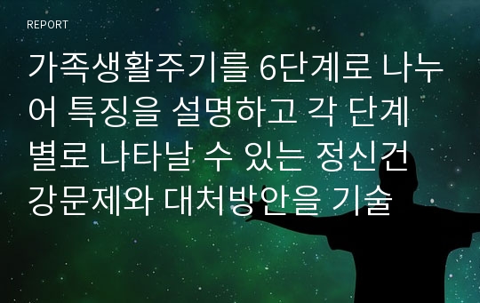 가족생활주기를 6단계로 나누어 특징을 설명하고 각 단계별로 나타날 수 있는 정신건강문제와 대처방안을 기술