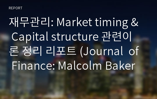 재무관리: Market timing &amp; Capital structure 관련이론 정리 리포트 (Journal  of Finance: Malcolm Baker &amp; Jeffrey Wurgler 이론 중심으로)