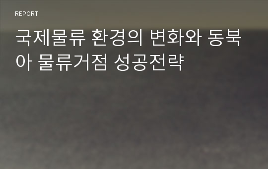 국제물류 환경의 변화와 동북아 물류거점 성공전략