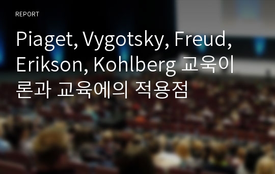 Piaget, Vygotsky, Freud, Erikson, Kohlberg 교욱이론과 교육에의 적용점