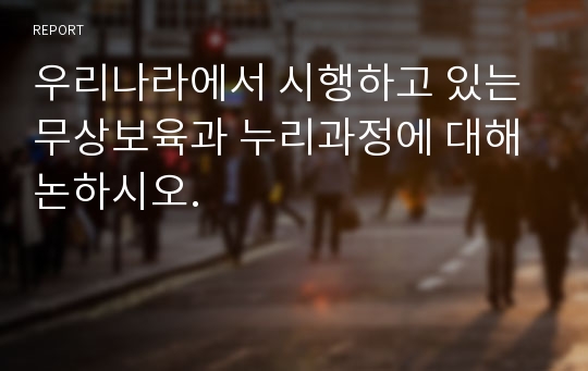 우리나라에서 시행하고 있는 무상보육과 누리과정에 대해 논하시오.