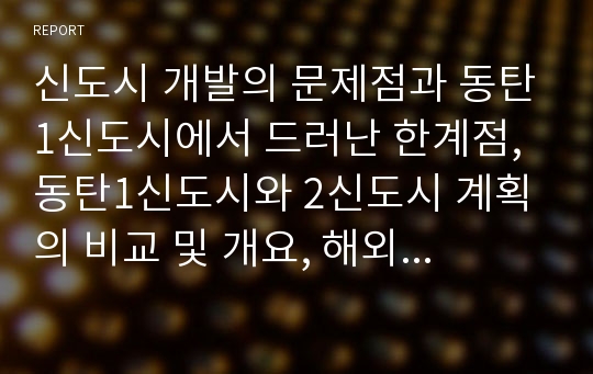 신도시 개발의 문제점과 동탄1신도시에서 드러난 한계점, 동탄1신도시와 2신도시 계획의 비교 및 개요, 해외사례를 통해 알아본 이상적 신도시 개발 방안.