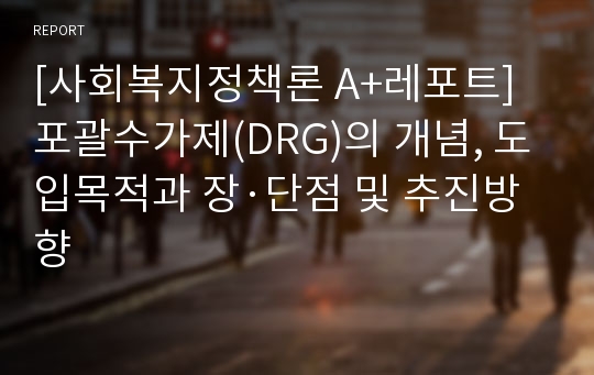 [사회복지정책론 A+레포트] 포괄수가제(DRG)의 개념, 도입목적과 장·단점 및 추진방향