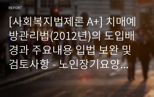 [사회복지법제론 A+] 치매예방관리법(2012년)의 도입배경과 주요내용 입법 보완 및 검토사항 - 노인장기요양법의 운영 한계 등