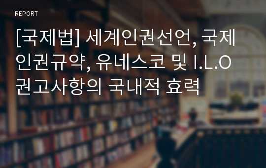 [국제법] 세계인권선언, 국제인권규약, 유네스코 및 I.L.O 권고사항의 국내적 효력