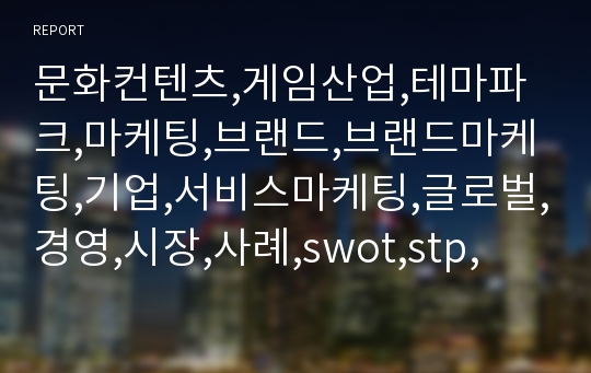 문화컨텐츠,게임산업,테마파크,마케팅,브랜드,브랜드마케팅,기업,서비스마케팅,글로벌,경영,시장,사례,swot,stp,