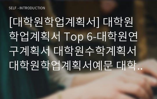 [대학원학업계획서] 대학원 학업계획서 Top 6-대학원연구계획서 대학원수학계획서 대학원학업계획서예문 대학원학업계획서샘플 대학원자기소개서-