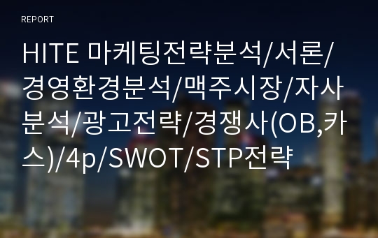 HITE 마케팅전략분석/서론/경영환경분석/맥주시장/자사분석/광고전략/경쟁사(OB,카스)/4p/SWOT/STP전략