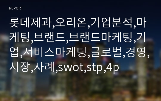 롯데제과,오리온,기업분석,마케팅,브랜드,브랜드마케팅,기업,서비스마케팅,글로벌,경영,시장,사례,swot,stp,4p