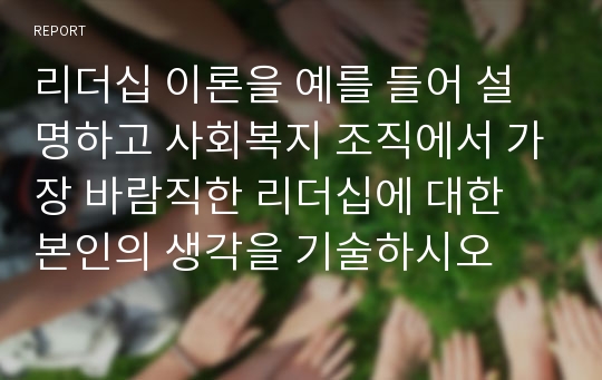 리더십 이론을 예를 들어 설명하고 사회복지 조직에서 가장 바람직한 리더십에 대한 본인의 생각을 기술하시오