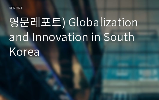 영문레포트) Globalization and Innovation in South Korea