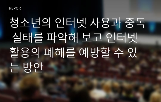 청소년의 인터넷 사용과 중독 실태를 파악해 보고 인터넷 활용의 폐해를 예방할 수 있는 방안