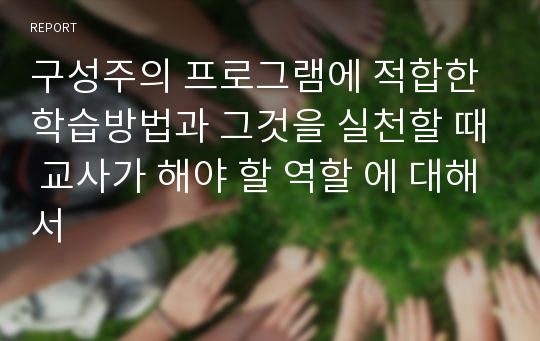 구성주의 프로그램에 적합한 학습방법과 그것을 실천할 때 교사가 해야 할 역할 에 대해서