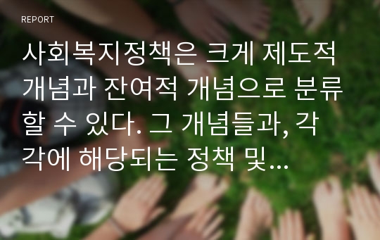 사회복지정책은 크게 제도적 개념과 잔여적 개념으로 분류할 수 있다. 그 개념들과, 각각에 해당되는 정책 및 제도들에 대해 간단히 설명하시오.