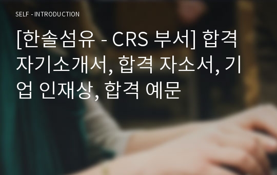 [한솔섬유 - CRS 부서] 합격 자기소개서, 합격 자소서, 기업 인재상, 합격 예문