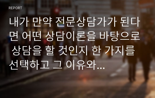 내가 만약 전문상담가가 된다면 어떤 상담이론을 바탕으로 상담을 할 것인지 한 가지를 선택하고 그 이유와 중요성