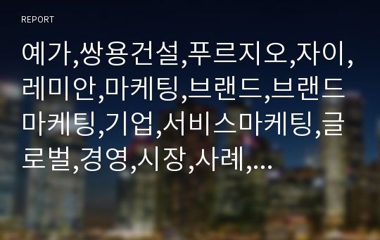 예가,쌍용건설,푸르지오,자이,레미안,마케팅,브랜드,브랜드마케팅,기업,서비스마케팅,글로벌,경영,시장,사례,swot,stp,4p