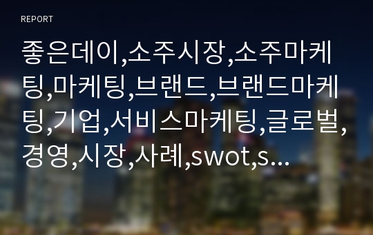 좋은데이,소주시장,소주마케팅,마케팅,브랜드,브랜드마케팅,기업,서비스마케팅,글로벌,경영,시장,사례,swot,stp,4p