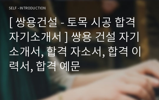 [ 쌍용건설 - 토목 시공 합격 자기소개서 ] 쌍용 건설 자기소개서, 합격 자소서, 합격 이력서, 합격 예문