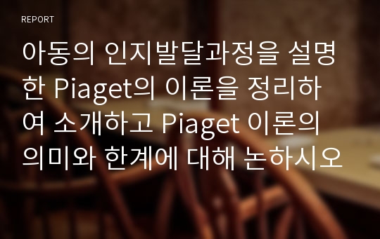 아동의 인지발달과정을 설명한 Piaget의 이론을 정리하여 소개하고 Piaget 이론의 의미와 한계에 대해 논하시오.