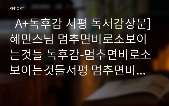   A+독후감 서평 독서감상문]혜민스님 멈추면비로소보이는것들 독후감-멈추면비로소보이는것들서평 멈추면비로소보이는것들명언 멈추면비로소보이는것들감상문 멈추면비로소보이는것들독서감상문