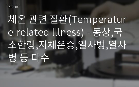 체온 관련 질환(Temperature-related lllness) - 동창,국소한랭,저체온증,일사병,열사병 등 다수