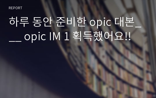 하루 동안 준비한 opic 대본___ opic IM 1 획득했어요!!